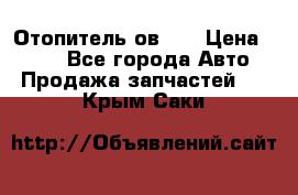 Отопитель ов 30 › Цена ­ 100 - Все города Авто » Продажа запчастей   . Крым,Саки